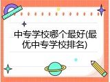 中专学校哪个最好(最优中专学校排名)