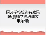 厨师学校培训有效果吗(厨师学校培训效果如何)