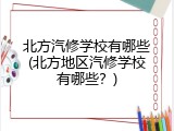 北方汽修学校有哪些(北方地区汽修学校有哪些？)