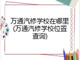 万通汽修学校在哪里(万通汽修学校位置查询)