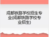 成都铁路学校招生专业(成都铁路学校专业招生)