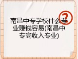 南昌中专学校什么专业赚钱容易(南昌中专高收入专业)