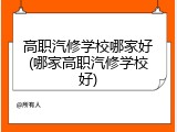 高职汽修学校哪家好(哪家高职汽修学校好)