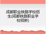 成都职业铁路学校招生(成都铁路职业学校招新)