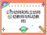 公办幼师和私立幼师(公幼教师与私幼教师)