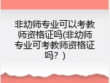 非幼师专业可以考教师资格证吗(非幼师专业可考教师资格证吗？)