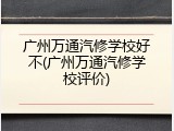 广州万通汽修学校好不(广州万通汽修学校评价)