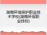 湖南环境保护职业技术学校(湖南环保职业技校)