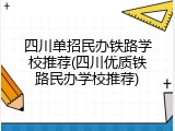 四川单招民办铁路学校推荐(四川优质铁路民办学校推荐)