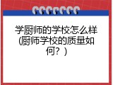 学厨师的学校怎么样(厨师学校的质量如何？)