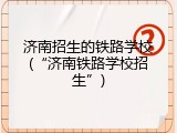 济南招生的铁路学校(“济南铁路学校招生”)