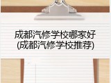 成都汽修学校哪家好(成都汽修学校推荐)