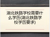湖北铁路学校需要什么学历(湖北铁路学校学历要求)