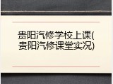 贵阳汽修学校上课(贵阳汽修课堂实况)