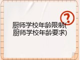 厨师学校年龄限制(厨师学校年龄要求)