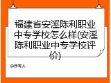 福建省安溪陈利职业中专学校怎么样(安溪陈利职业中专学校评价)
