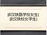 武汉铁路学校女生(武汉铁校女学生)