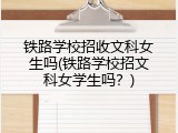 铁路学校招收文科女生吗(铁路学校招文科女学生吗？)