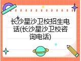 长沙星沙卫校招生电话(长沙星沙卫校咨询电话)