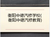 衡阳中德汽修学校(衡阳中德汽修教育)