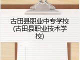 古田县职业中专学校(古田县职业技术学校)