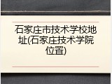 石家庄市技术学校地址(石家庄技术学院位置)
