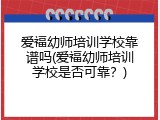 爱福幼师培训学校靠谱吗(爱福幼师培训学校是否可靠？)