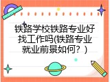 铁路学校铁路专业好找工作吗(铁路专业就业前景如何？)
