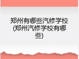 郑州有哪些汽修学校(郑州汽修学校有哪些)