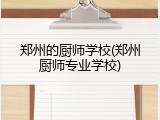 郑州的厨师学校(郑州厨师专业学校)