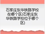 石家庄东华铁路学校在哪个区(石家庄东华铁路学校位于哪个区)