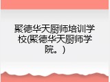 聚德华天厨师培训学校(聚德华天厨师学院。)