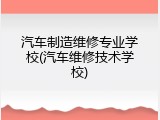 汽车制造维修专业学校(汽车维修技术学校)