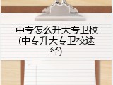 中专怎么升大专卫校(中专升大专卫校途径)
