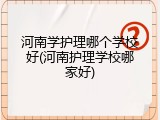 河南学护理哪个学校好(河南护理学校哪家好)