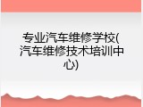 专业汽车维修学校(汽车维修技术培训中心)
