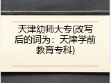天津幼师大专(改写后的词为：天津学前教育专科)