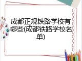 成都正规铁路学校有哪些(成都铁路学校名单)