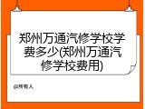 郑州万通汽修学校学费多少(郑州万通汽修学校费用)
