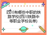 四川有哪些中职的铁路学校(四川铁路中等职业学校名单)