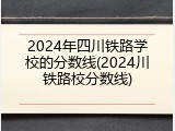 2024年四川铁路学校的分数线(2024川铁路校分数线)