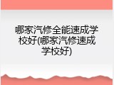 哪家汽修全能速成学校好(哪家汽修速成学校好)