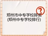 郑州市中专学校排名(郑州中专学校排行)