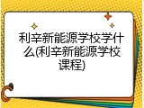利辛新能源学校学什么(利辛新能源学校课程)