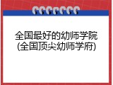全国最好的幼师学院(全国顶尖幼师学府)