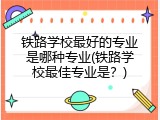 铁路学校最好的专业是哪种专业(铁路学校最佳专业是？)
