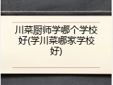 川菜厨师学哪个学校好(学川菜哪家学校好)