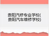 贵阳汽修专业学校(贵阳汽车维修学校)