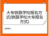 大专铁路学校报名方式(铁路学校大专报名方式)