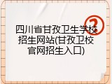 四川省甘孜卫生学校招生网站(甘孜卫校官网招生入口)